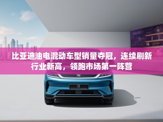 比亚迪油电混动车型销量夺冠，连续刷新行业新高，领跑市场第一阵营