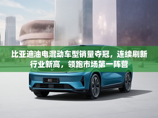比亚迪油电混动车型销量夺冠，连续刷新行业新高，领跑市场第一阵营