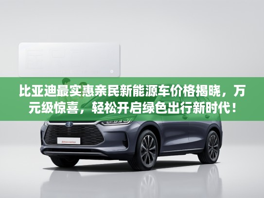 比亚迪最实惠亲民新能源车价格揭晓，万元级惊喜，轻松开启绿色出行新时代！