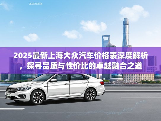 2025最新上海大众汽车价格表深度解析，探寻品质与性价比的卓越融合之道