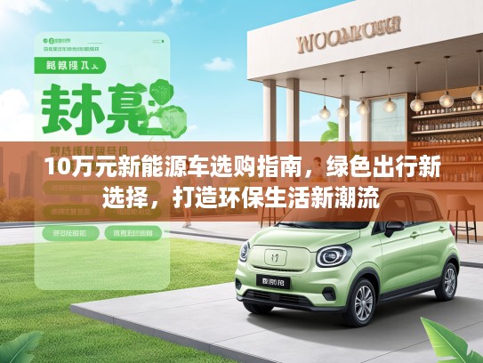 10万元新能源车选购指南，绿色出行新选择，打造环保生活新潮流