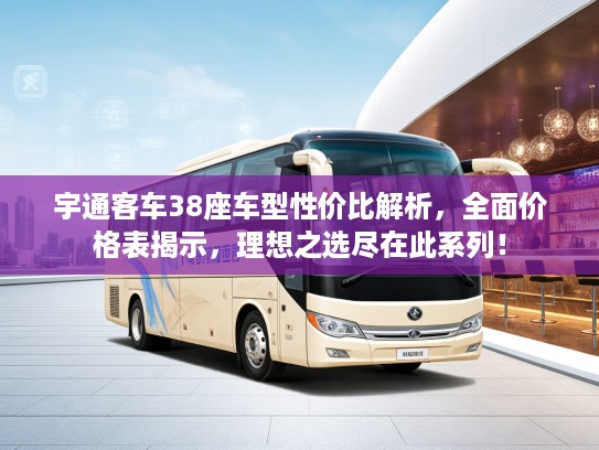 宇通客车38座车型性价比解析，全面价格表揭示，理想之选尽在此系列！