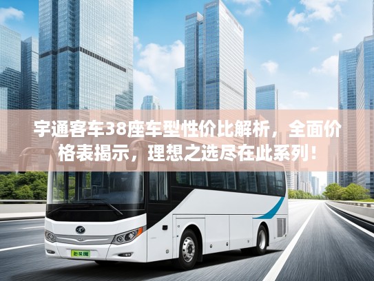 宇通客车38座车型性价比解析，全面价格表揭示，理想之选尽在此系列！