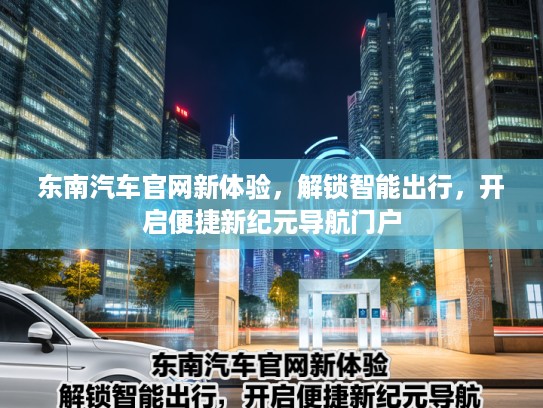 东南汽车官网新体验，解锁智能出行，开启便捷新纪元导航门户