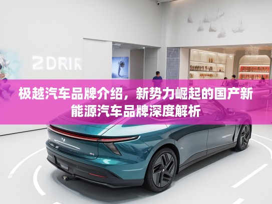 极越汽车品牌介绍，新势力崛起的国产新能源汽车品牌深度解析