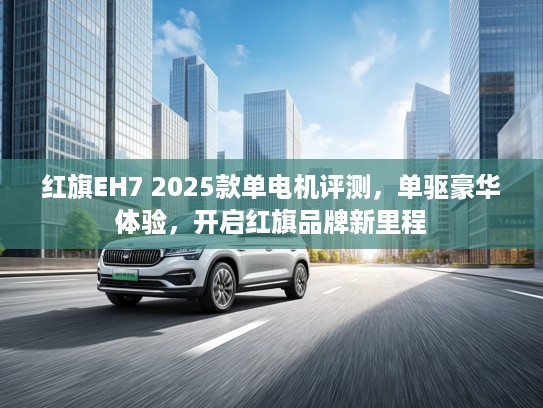 红旗EH7 2025款单电机评测，单驱豪华体验，开启红旗品牌新里程