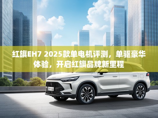 红旗EH7 2025款单电机评测，单驱豪华体验，开启红旗品牌新里程