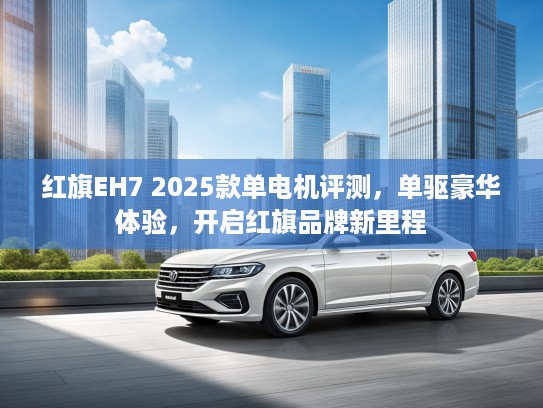 红旗EH7 2025款单电机评测，单驱豪华体验，开启红旗品牌新里程