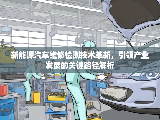 新能源汽车维修检测技术革新，引领产业发展的关键路径解析