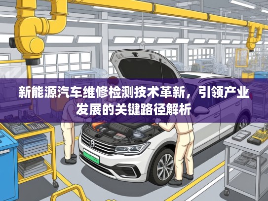 新能源汽车维修检测技术革新，引领产业发展的关键路径解析