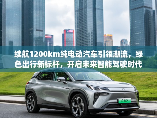 续航1200km纯电动汽车引领潮流，绿色出行新标杆，开启未来智能驾驶时代