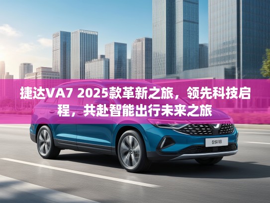 捷达VA7 2025款革新之旅，领先科技启程，共赴智能出行未来之旅