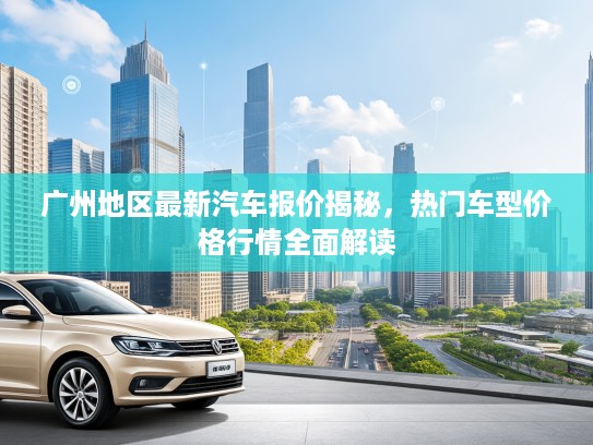 广州地区最新汽车报价揭秘，热门车型价格行情全面解读