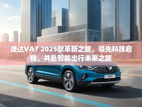 捷达VA7 2025款革新之旅，领先科技启程，共赴智能出行未来之旅