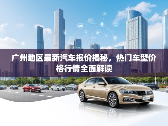 广州地区最新汽车报价揭秘，热门车型价格行情全面解读