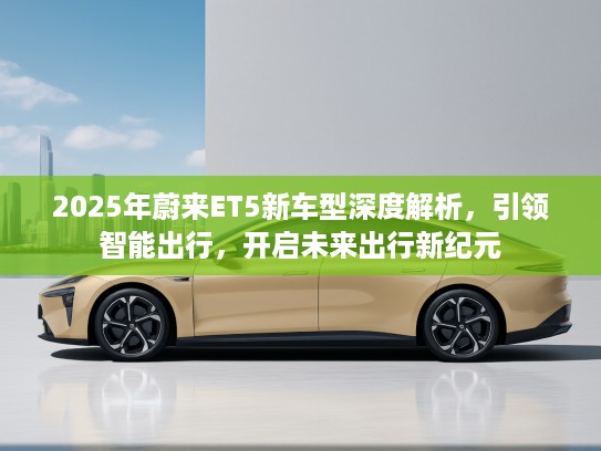 2025年蔚来ET5新车型深度解析，引领智能出行，开启未来出行新纪元