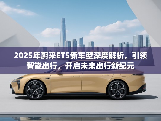 2025年蔚来ET5新车型深度解析，引领智能出行，开启未来出行新纪元