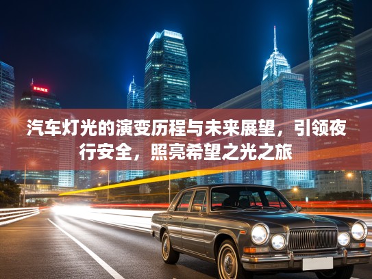 汽车灯光的演变历程与未来展望，引领夜行安全，照亮希望之光之旅