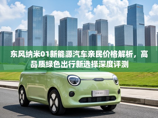 东风纳米01新能源汽车亲民价格解析，高品质绿色出行新选择深度评测