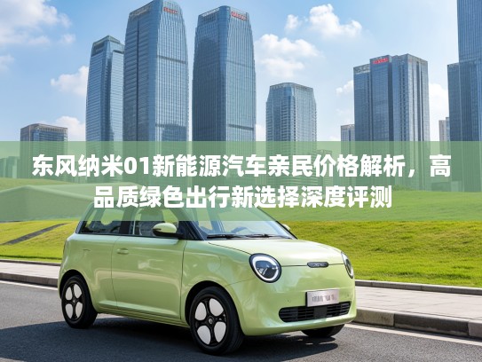 东风纳米01新能源汽车亲民价格解析，高品质绿色出行新选择深度评测