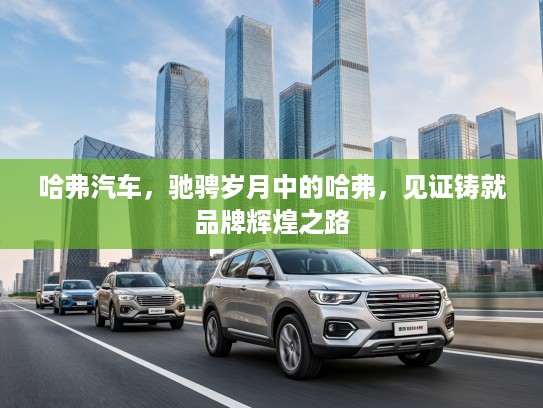 哈弗汽车，驰骋岁月中的哈弗，见证铸就品牌辉煌之路