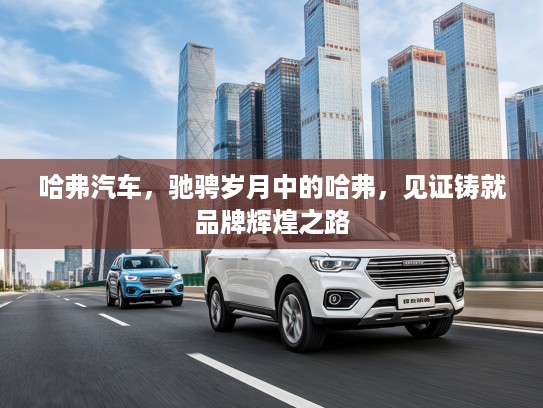 哈弗汽车，驰骋岁月中的哈弗，见证铸就品牌辉煌之路