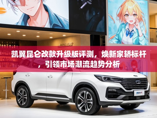 凯翼昆仑改款升级版评测，焕新家轿标杆，引领市场潮流趋势分析