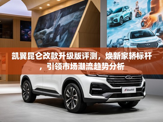 凯翼昆仑改款升级版评测，焕新家轿标杆，引领市场潮流趋势分析