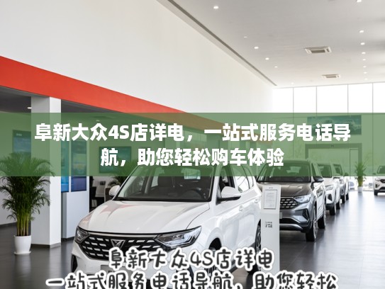 阜新大众4S店详电，一站式服务电话导航，助您轻松购车体验