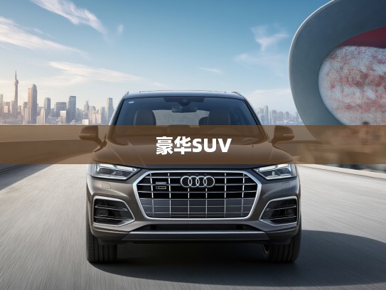 2021款奥迪SQ5 3.0 TFSI quattro评测，驾驭性能与优雅的艺术之作，全面解析豪华SUV新标杆