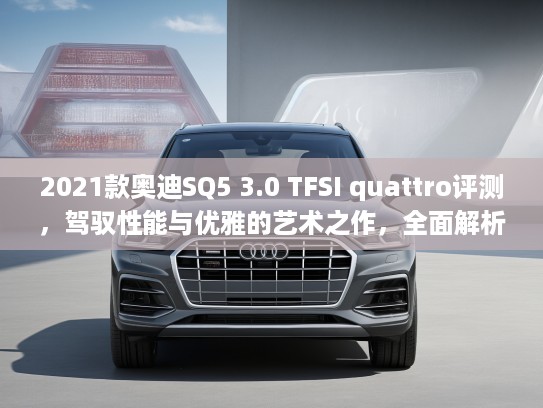 2021款奥迪SQ5 3.0 TFSI quattro评测，驾驭性能与优雅的艺术之作，全面解析豪华SUV新标杆