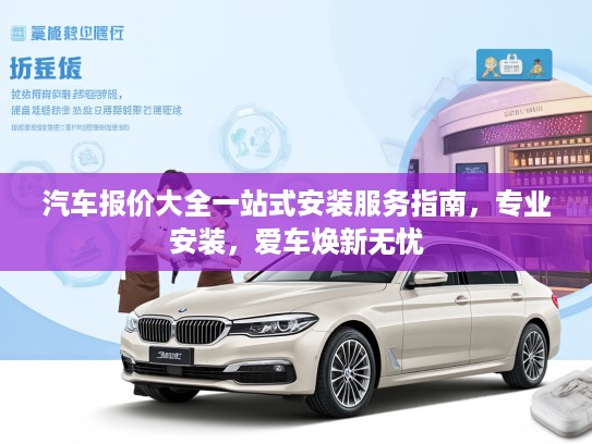 汽车报价大全一站式安装服务指南，专业安装，爱车焕新无忧