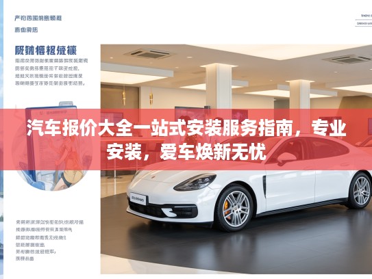 汽车报价大全一站式安装服务指南，专业安装，爱车焕新无忧