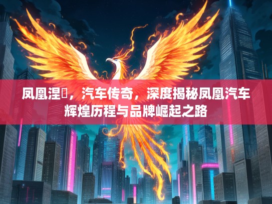 凤凰涅槃，汽车传奇，深度揭秘凤凰汽车辉煌历程与品牌崛起之路