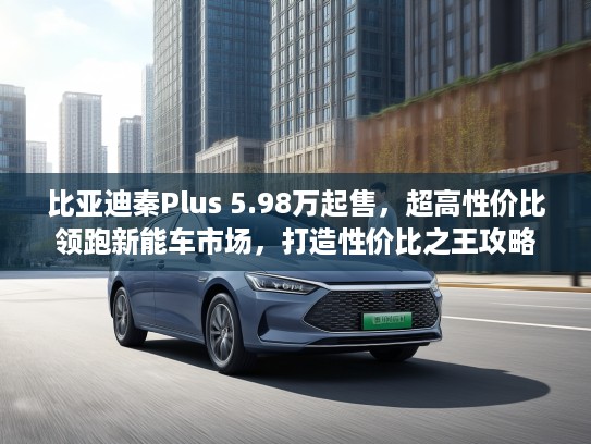 比亚迪秦Plus 5.98万起售，超高性价比领跑新能车市场，打造性价比之王攻略揭秘