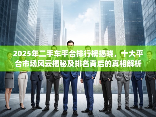 2025年二手车平台排行榜揭晓，十大平台市场风云揭秘及排名背后的真相解析
