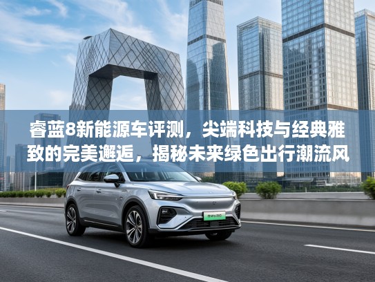 睿蓝8新能源车评测，尖端科技与经典雅致的完美邂逅，揭秘未来绿色出行潮流风向标
