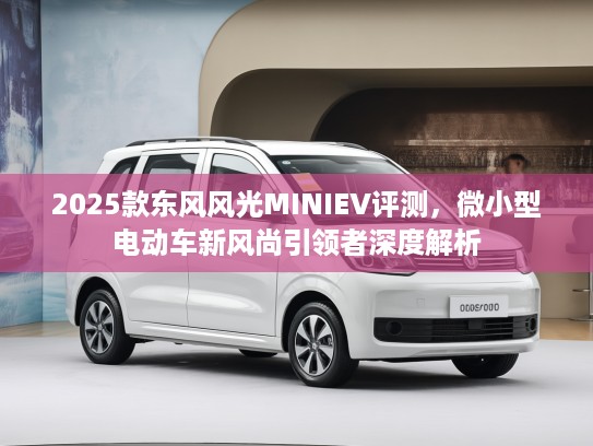 2025款东风风光MINIEV评测，微小型电动车新风尚引领者深度解析