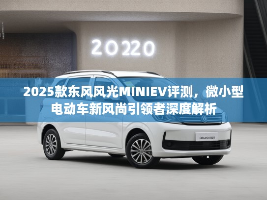2025款东风风光MINIEV评测，微小型电动车新风尚引领者深度解析