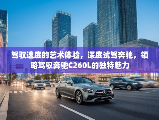 驾驭速度的艺术体验，深度试驾奔驰，领略驾驭奔驰C260L的独特魅力