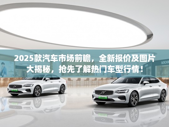 2025款汽车市场前瞻，全新报价及图片大揭秘，抢先了解热门车型行情！
