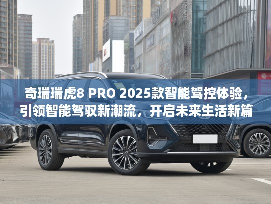 奇瑞瑞虎8 PRO 2025款智能驾控体验，引领智能驾驭新潮流，开启未来生活新篇章评测