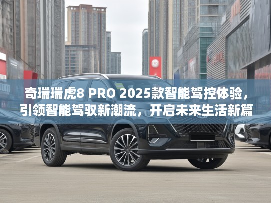 奇瑞瑞虎8 PRO 2025款智能驾控体验，引领智能驾驭新潮流，开启未来生活新篇章评测