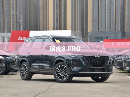 奇瑞瑞虎8 PRO 2025款智能驾控体验，引领智能驾驭新潮流，开启未来生活新篇章评测