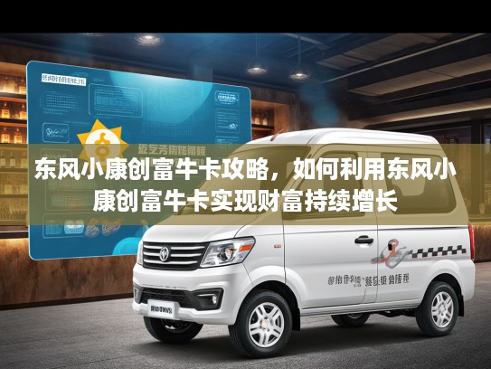 东风小康创富牛卡攻略，如何利用东风小康创富牛卡实现财富持续增长