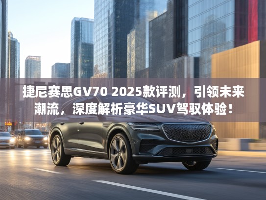 捷尼赛思GV70 2025款评测，引领未来潮流，深度解析豪华SUV驾驭体验！