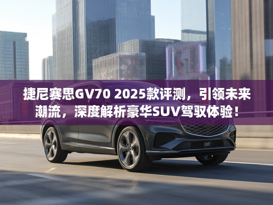 捷尼赛思GV70 2025款评测，引领未来潮流，深度解析豪华SUV驾驭体验！