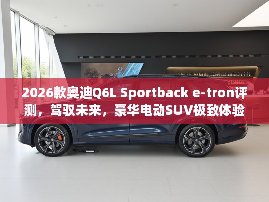 2026款奥迪Q6L Sportback e-tron评测，驾驭未来，豪华电动SUV极致体验攻略