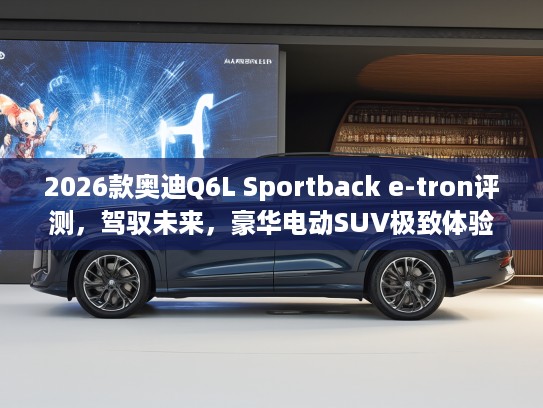 2026款奥迪Q6L Sportback e-tron评测，驾驭未来，豪华电动SUV极致体验攻略