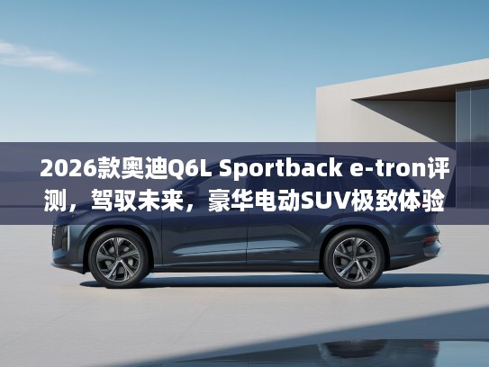 2026款奥迪Q6L Sportback e-tron评测，驾驭未来，豪华电动SUV极致体验攻略